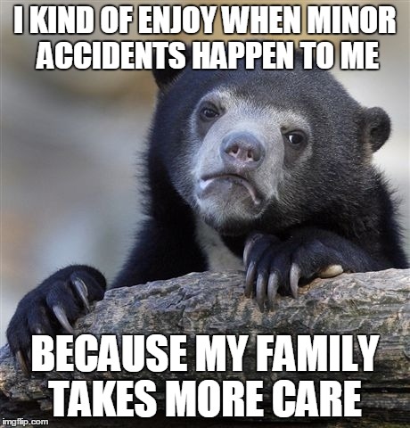 I know there must be something wrong with it | I KIND OF ENJOY WHEN MINOR ACCIDENTS HAPPEN TO ME BECAUSE MY FAMILY TAKES MORE CARE | image tagged in memes,confession bear | made w/ Imgflip meme maker