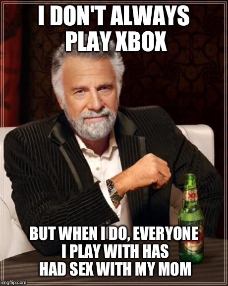The Most Interesting Man In The World Meme | I DON'T ALWAYS PLAY XBOX BUT WHEN I DO, EVERYONE I PLAY WITH HAS HAD SEX WITH MY MOM | image tagged in memes,the most interesting man in the world | made w/ Imgflip meme maker