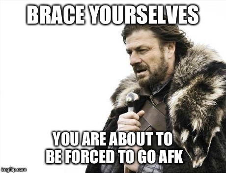 Brace Yourselves X is Coming Meme | BRACE YOURSELVES YOU ARE ABOUT TO BE FORCED TO GO AFK | image tagged in memes,brace yourselves x is coming | made w/ Imgflip meme maker