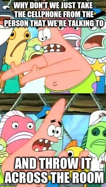 can you please put the cellphone down for 1 minute?! | WHY DON'T WE JUST TAKE THE CELLPHONE FROM THE PERSON THAT WE'RE TALKING TO AND THROW IT ACROSS THE ROOM | image tagged in memes,put it somewhere else patrick,cell phone,talking on phone,throw | made w/ Imgflip meme maker