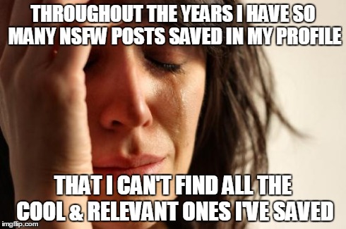 First World Problems Meme | THROUGHOUT THE YEARS I HAVE SO MANY NSFW POSTS SAVED IN MY PROFILE THAT I CAN'T FIND ALL THE COOL & RELEVANT ONES I'VE SAVED | image tagged in memes,first world problems | made w/ Imgflip meme maker