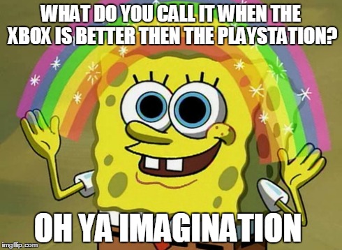 Imagination Spongebob Meme | WHAT DO YOU CALL IT WHEN THE XBOX IS BETTER THEN THE PLAYSTATION? OH YA IMAGINATION | image tagged in memes,imagination spongebob | made w/ Imgflip meme maker