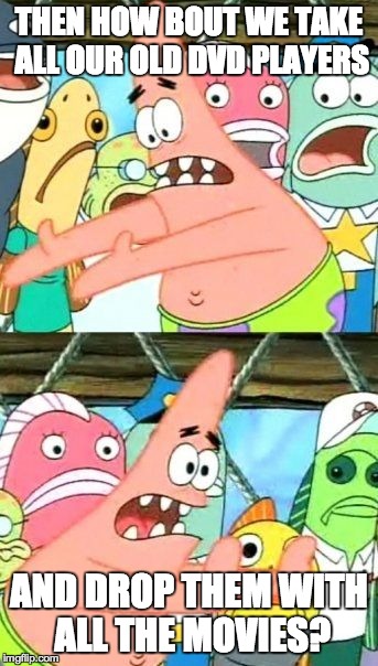 Put It Somewhere Else Patrick Meme | THEN HOW BOUT WE TAKE ALL OUR OLD DVD PLAYERS AND DROP THEM WITH ALL THE MOVIES? | image tagged in memes,put it somewhere else patrick | made w/ Imgflip meme maker