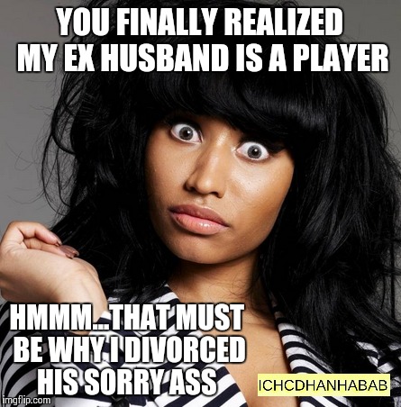 Ex is a player | YOU FINALLY REALIZED MY EX HUSBAND IS A PLAYER HMMM...THAT MUST BE WHY I DIVORCED HIS SORRY ASS | image tagged in memes | made w/ Imgflip meme maker