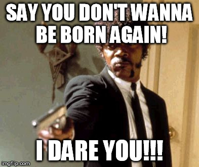 Say That Again I Dare You Meme | SAY YOU DON'T WANNA BE BORN AGAIN! I DARE YOU!!! | image tagged in memes,say that again i dare you | made w/ Imgflip meme maker