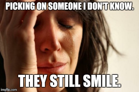 First World Problems | PICKING ON SOMEONE I DON'T KNOW. THEY STILL SMILE. | image tagged in memes,first world problems | made w/ Imgflip meme maker