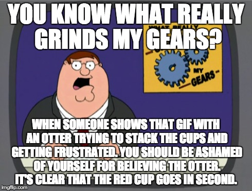 Peter Griffin News Meme | YOU KNOW WHAT REALLY GRINDS MY GEARS? WHEN SOMEONE SHOWS THAT GIF WITH AN OTTER TRYING TO STACK THE CUPS AND GETTING FRUSTRATED. YOU SHOULD  | image tagged in memes,peter griffin news | made w/ Imgflip meme maker
