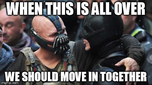 take off your mask, I'll take off mine... | WHEN THIS IS ALL OVER WE SHOULD MOVE IN TOGETHER | image tagged in bane batman bromance | made w/ Imgflip meme maker