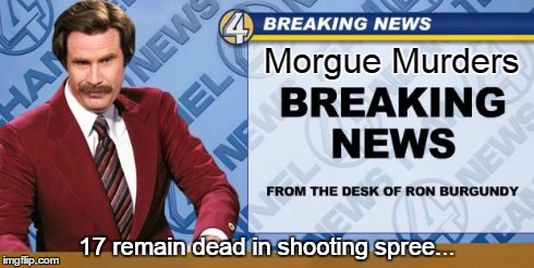 Morgue murders | Morgue Murders 17 remain dead in shooting spree... | image tagged in breaking news,memes,funny,ron burgundy | made w/ Imgflip meme maker