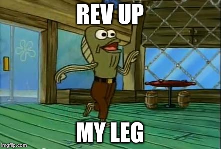 rev up those fryers | REV UP MY LEG | image tagged in rev up those fryers | made w/ Imgflip meme maker