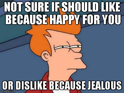 Futurama Fry Meme | NOT SURE IF SHOULD LIKE BECAUSE HAPPY FOR YOU OR DISLIKE BECAUSE JEALOUS | image tagged in memes,futurama fry | made w/ Imgflip meme maker