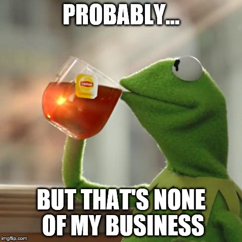 But That's None Of My Business Meme | PROBABLY... BUT THAT'S NONE OF MY BUSINESS | image tagged in memes,but thats none of my business,kermit the frog | made w/ Imgflip meme maker