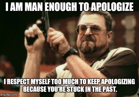 Am I The Only One Around Here Meme | I AM MAN ENOUGH TO APOLOGIZE I RESPECT MYSELF TOO MUCH TO KEEP APOLOGIZING BECAUSE YOU'RE STUCK IN THE PAST. | image tagged in memes,am i the only one around here | made w/ Imgflip meme maker