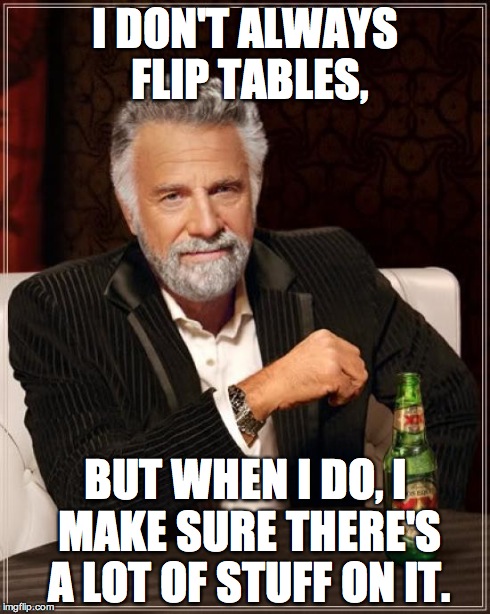 The Most Interesting Man In The World | I DON'T ALWAYS FLIP TABLES, BUT WHEN I DO, I MAKE SURE THERE'S A LOT OF STUFF ON IT. | image tagged in memes,the most interesting man in the world | made w/ Imgflip meme maker