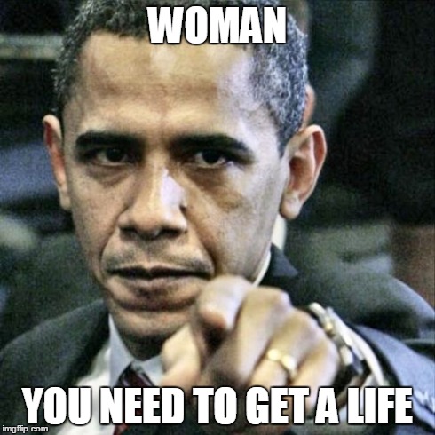 Get a life, woman! | WOMAN YOU NEED TO GET A LIFE | image tagged in memes,pissed off obama,woman,get a life,forever alone | made w/ Imgflip meme maker