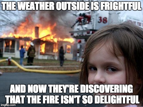 Disaster Girl Meme | THE WEATHER OUTSIDE IS FRIGHTFUL AND NOW THEY'RE DISCOVERING THAT THE FIRE ISN'T SO DELIGHTFUL | image tagged in memes,disaster girl | made w/ Imgflip meme maker