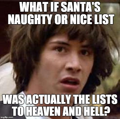 Santa Conspiracy | WHAT IF SANTA'S NAUGHTY OR NICE LIST WAS ACTUALLY THE LISTS TO HEAVEN AND HELL? | image tagged in memes,conspiracy keanu | made w/ Imgflip meme maker
