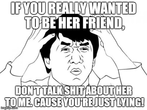 Jackie Chan WTF Meme | IF YOU REALLY WANTED TO BE HER FRIEND, DON'T TALK SHIT ABOUT HER TO ME. CAUSE YOU'RE JUST LYING! | image tagged in memes,jackie chan wtf | made w/ Imgflip meme maker
