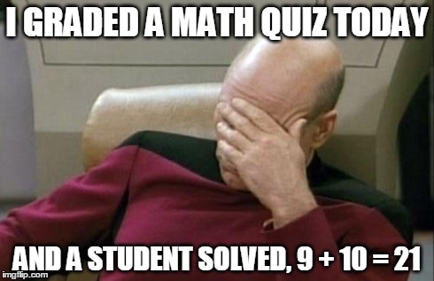 Captain Picard Facepalm Meme | I GRADED A MATH QUIZ TODAY AND A STUDENT SOLVED, 9 + 10 = 21 | image tagged in memes,captain picard facepalm | made w/ Imgflip meme maker