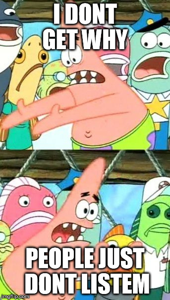 Put It Somewhere Else Patrick | I DONT GET WHY PEOPLE JUST DONT LISTEM | image tagged in memes,put it somewhere else patrick | made w/ Imgflip meme maker