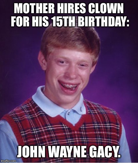 So Awful I Know. | MOTHER HIRES CLOWN FOR HIS 15TH BIRTHDAY: JOHN WAYNE GACY. | image tagged in memes,bad luck brian,horror,clown | made w/ Imgflip meme maker