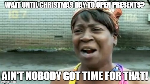 Ain't Nobody Got Time For That | WAIT UNTIL CHRISTMAS DAY TO OPEN PRESENTS? AIN'T NOBODY GOT TIME FOR THAT! | image tagged in memes,aint nobody got time for that | made w/ Imgflip meme maker