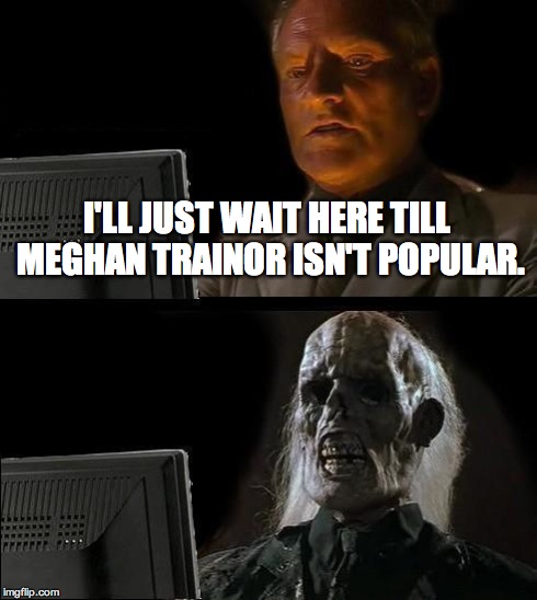I'll Just Wait Here Meme | I'LL JUST WAIT HERE TILL MEGHAN TRAINOR ISN'T POPULAR. | image tagged in memes,ill just wait here | made w/ Imgflip meme maker