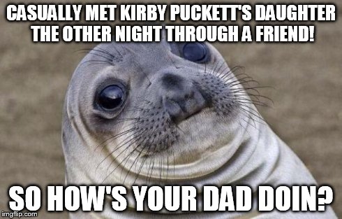 Awkward Moment Sealion | CASUALLY MET KIRBY PUCKETT'S DAUGHTER THE OTHER NIGHT THROUGH A FRIEND! SO HOW'S YOUR DAD DOIN? | image tagged in memes,awkward moment sealion | made w/ Imgflip meme maker