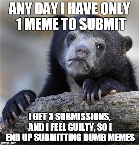 Confession Bear | ANY DAY I HAVE ONLY 1 MEME TO SUBMIT I GET 3 SUBMISSIONS, AND I FEEL GUILTY, SO I END UP SUBMITTING DUMB MEMES | image tagged in memes,confession bear | made w/ Imgflip meme maker
