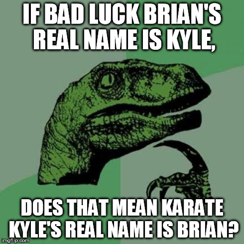 Philosoraptor Meme | IF BAD LUCK BRIAN'S REAL NAME IS KYLE, DOES THAT MEAN KARATE KYLE'S REAL NAME IS BRIAN? | image tagged in memes,philosoraptor | made w/ Imgflip meme maker