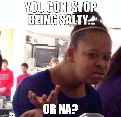 Black Girl Wat Meme | YOU GON' STOP BEING SALTY... OR NA? | image tagged in confused black girl | made w/ Imgflip meme maker