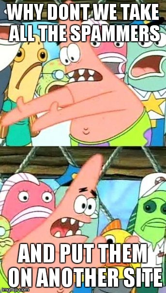 Put It Somewhere Else Patrick | WHY DONT WE TAKE ALL THE SPAMMERS AND PUT THEM ON ANOTHER SITE | image tagged in memes,put it somewhere else patrick | made w/ Imgflip meme maker