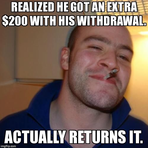 Good Guy Greg Meme | REALIZED HE GOT AN EXTRA $200 WITH HIS WITHDRAWAL. ACTUALLY RETURNS IT. | image tagged in memes,good guy greg,AdviceAnimals | made w/ Imgflip meme maker