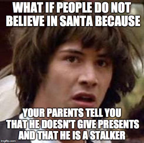 Conspiracy Keanu | WHAT IF PEOPLE DO NOT BELIEVE IN SANTA BECAUSE YOUR PARENTS TELL YOU THAT HE DOESN'T GIVE PRESENTS AND THAT HE IS A STALKER | image tagged in memes,conspiracy keanu | made w/ Imgflip meme maker