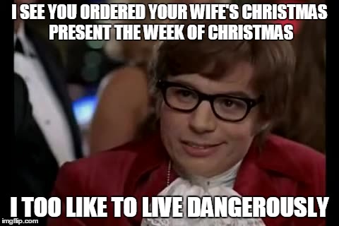 I Too Like To Live Dangerously | I SEE YOU ORDERED YOUR WIFE'S CHRISTMAS PRESENT THE WEEK OF CHRISTMAS I TOO LIKE TO LIVE DANGEROUSLY | image tagged in memes,i too like to live dangerously,AdviceAnimals | made w/ Imgflip meme maker