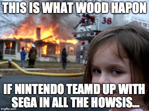 Disaster Girl Meme | THIS IS WHAT WOOD HAPON IF NINTENDO TEAMD UP WITH SEGA IN ALL THE HOWSIS... | image tagged in memes,disaster girl | made w/ Imgflip meme maker