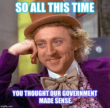 SO ALL THIS TIME YOU THOUGHT OUR GOVERNMENT MADE SENSE. | image tagged in memes,creepy condescending wonka | made w/ Imgflip meme maker