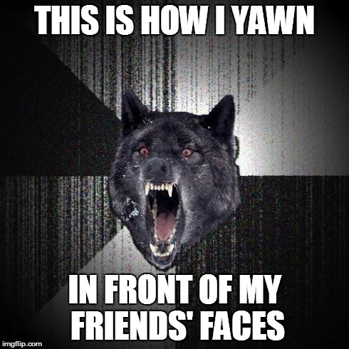 as a lazy sleepyhead | THIS IS HOW I YAWN IN FRONT OF MY FRIENDS' FACES | image tagged in memes,insanity wolf | made w/ Imgflip meme maker