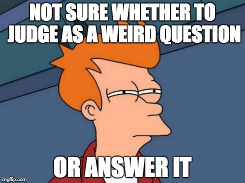 Futurama Fry Meme | NOT SURE WHETHER TO JUDGE AS A WEIRD QUESTION OR ANSWER IT | image tagged in memes,futurama fry | made w/ Imgflip meme maker