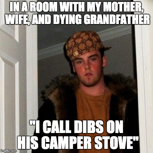 Scumbag Steve | IN A ROOM WITH MY MOTHER, WIFE, AND DYING GRANDFATHER "I CALL DIBS ON HIS CAMPER STOVE" | image tagged in memes,scumbag steve,AdviceAnimals | made w/ Imgflip meme maker