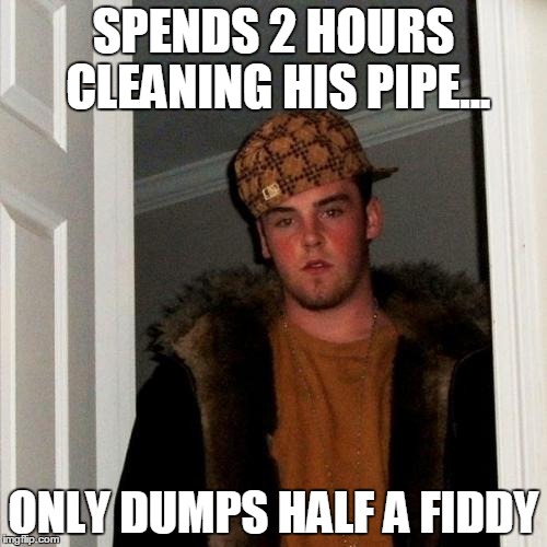 Scumbag Steve | SPENDS 2 HOURS CLEANING HIS PIPE... ONLY DUMPS HALF A FIDDY | image tagged in memes,scumbag steve | made w/ Imgflip meme maker