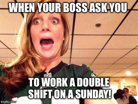 WHEN YOUR BOSS ASK YOU TO WORK A DOUBLE SHIFT ON A SUNDAY! | image tagged in scared eagles girl | made w/ Imgflip meme maker