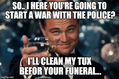 Leonardo Dicaprio Cheers | SO.. I HERE YOU'RE GOING TO START A WAR WITH THE POLICE? I'LL CLEAN MY TUX BEFOR YOUR FUNERAL... | image tagged in memes,leonardo dicaprio cheers | made w/ Imgflip meme maker