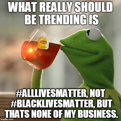 But That's None Of My Business Meme | WHAT REALLY SHOULD BE TRENDING IS #ALLLIVESMATTER, NOT #BLACKLIVESMATTER, BUT THATS NONE OF MY BUSINESS. | image tagged in memes,but thats none of my business,kermit the frog,AdviceAnimals | made w/ Imgflip meme maker