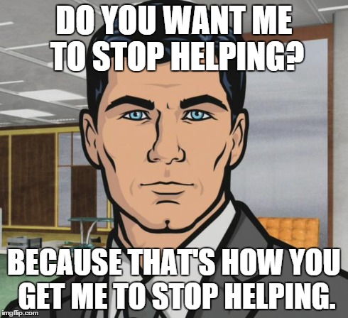 Archer | DO YOU WANT ME TO STOP HELPING? BECAUSE THAT'S HOW YOU GET ME TO STOP HELPING. | image tagged in memes,archer,AdviceAnimals | made w/ Imgflip meme maker