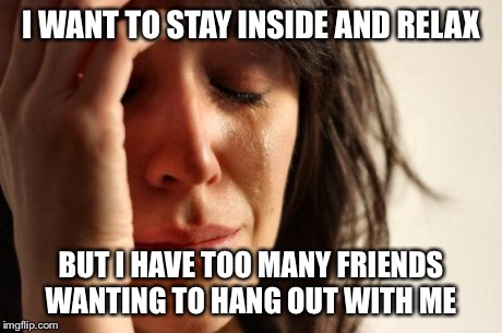 First World Problems | I WANT TO STAY INSIDE AND RELAX BUT I HAVE TOO MANY FRIENDS WANTING TO HANG OUT WITH ME | image tagged in memes,first world problems,AdviceAnimals | made w/ Imgflip meme maker