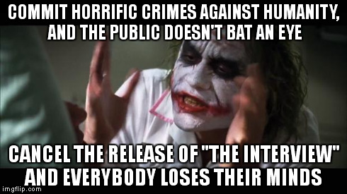 And everybody loses their minds | COMMIT HORRIFIC CRIMES AGAINST HUMANITY, AND THE PUBLIC DOESN'T BAT AN EYE CANCEL THE RELEASE OF "THE INTERVIEW" AND EVERYBODY LOSES THEIR M | image tagged in memes,and everybody loses their minds,AdviceAnimals | made w/ Imgflip meme maker