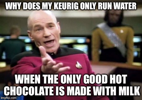 Picard Wtf | WHY DOES MY KEURIG ONLY RUN WATER WHEN THE ONLY GOOD HOT CHOCOLATE IS MADE WITH MILK | image tagged in memes,picard wtf | made w/ Imgflip meme maker