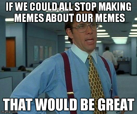 That Would Be Great | IF WE COULD ALL STOP MAKING MEMES ABOUT OUR MEMES THAT WOULD BE GREAT | image tagged in memes,that would be great | made w/ Imgflip meme maker