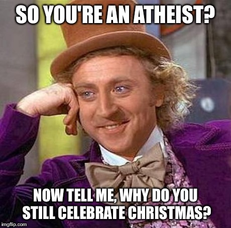Creepy Condescending Wonka | SO YOU'RE AN ATHEIST? NOW TELL ME, WHY DO YOU STILL CELEBRATE CHRISTMAS? | image tagged in memes,creepy condescending wonka | made w/ Imgflip meme maker